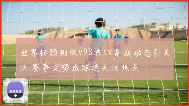 世界杯预测级v98典tv备战动态引关注 赛事走势成球迷关注焦点