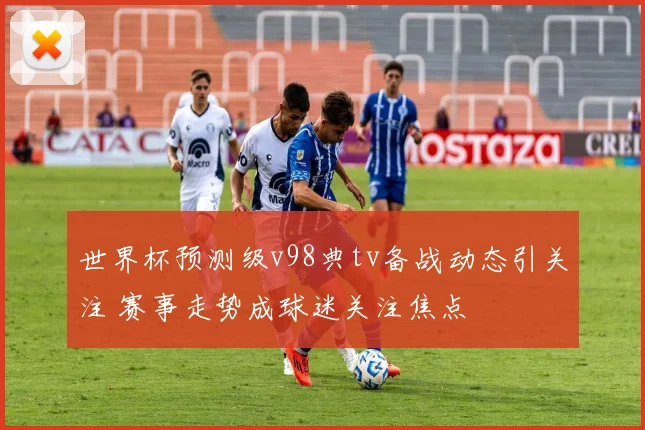 世界杯预测级v98典tv备战动态引关注 赛事走势成球迷关注焦点