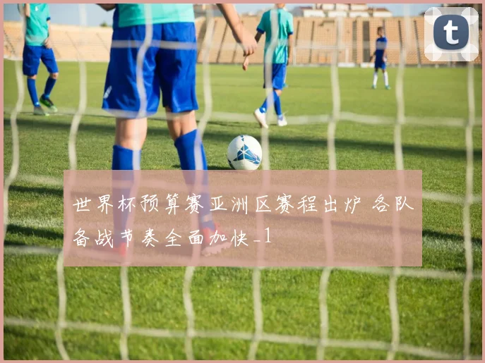 世界杯预算赛亚洲区赛程出炉 各队备战节奏全面加快_1