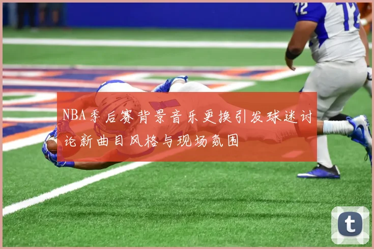 NBA季后赛背景音乐更换引发球迷讨论新曲目风格与现场氛围