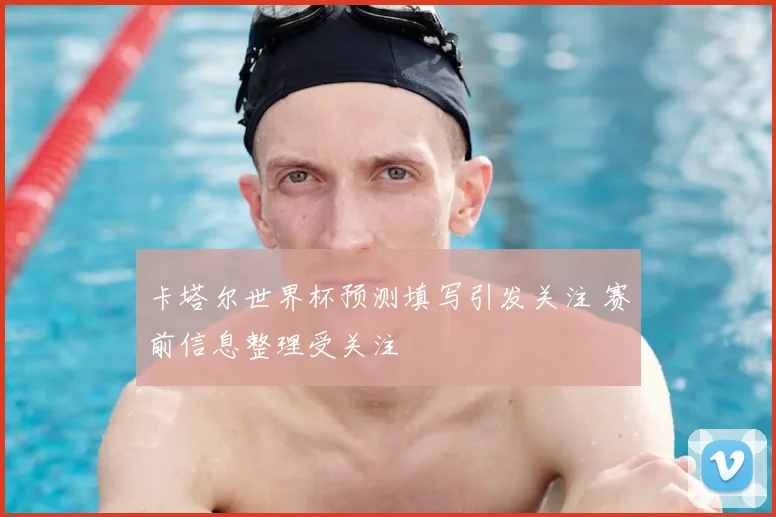 卡塔尔世界杯预测填写引发关注 赛前信息整理受关注
