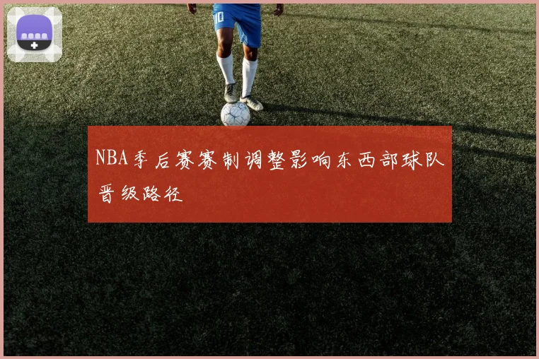 NBA季后赛赛制调整影响东西部球队晋级路径
