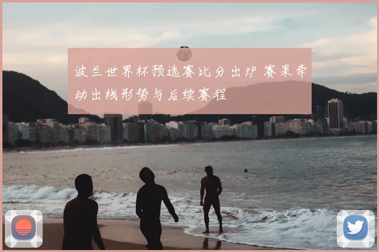 波兰世界杯预选赛比分出炉 赛果牵动出线形势与后续赛程