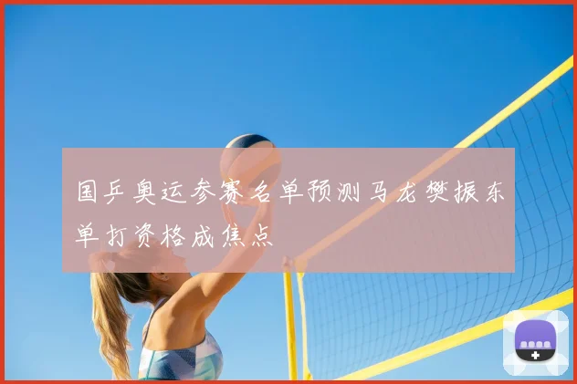 国乒奥运参赛名单预测马龙樊振东单打资格成焦点