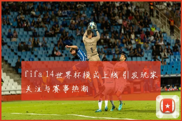 fifa 14世界杯模式上线 引发玩家关注与赛事热潮