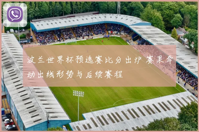 波兰世界杯预选赛比分出炉 赛果牵动出线形势与后续赛程