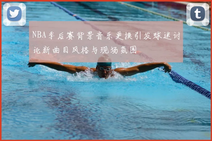 NBA季后赛背景音乐更换引发球迷讨论新曲目风格与现场氛围
