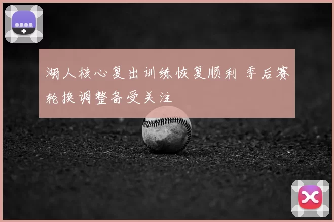 湖人核心复出训练恢复顺利 季后赛轮换调整备受关注
