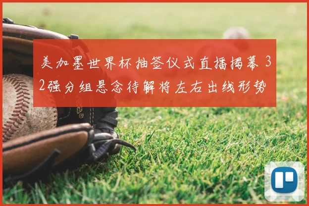 美加墨世界杯抽签仪式直播揭幕 32强分组悬念待解将左右出线形势