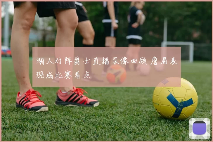 湖人对阵爵士直播录像回顾 詹眉表现成比赛看点