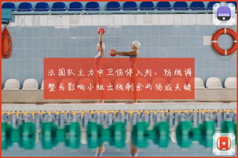 法国队主力中卫伤停入列，防线调整或影响小组出线剩余两场成关键看点