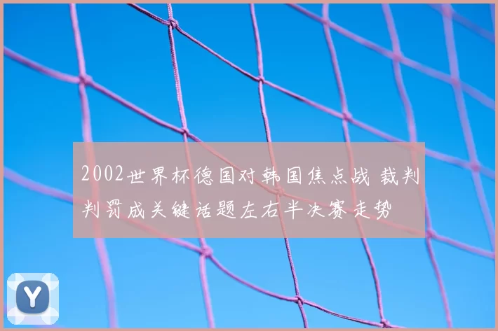 2002世界杯德国对韩国焦点战 裁判判罚成关键话题左右半决赛走势