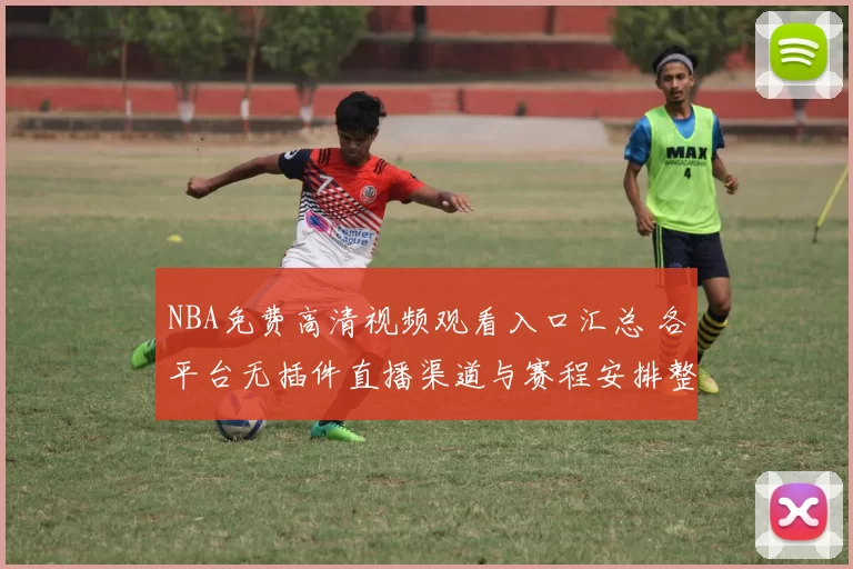 NBA免费高清视频观看入口汇总 各平台无插件直播渠道与赛程安排整理