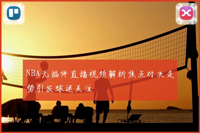 NBA无插件直播视频解析焦点对决走势引发球迷关注