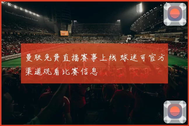 曼联免费直播赛事上线 球迷可官方渠道观看比赛信息