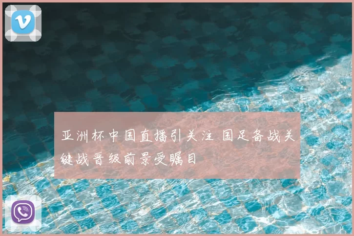 亚洲杯中国直播引关注 国足备战关键战晋级前景受瞩目