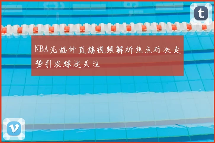 NBA无插件直播视频解析焦点对决走势引发球迷关注