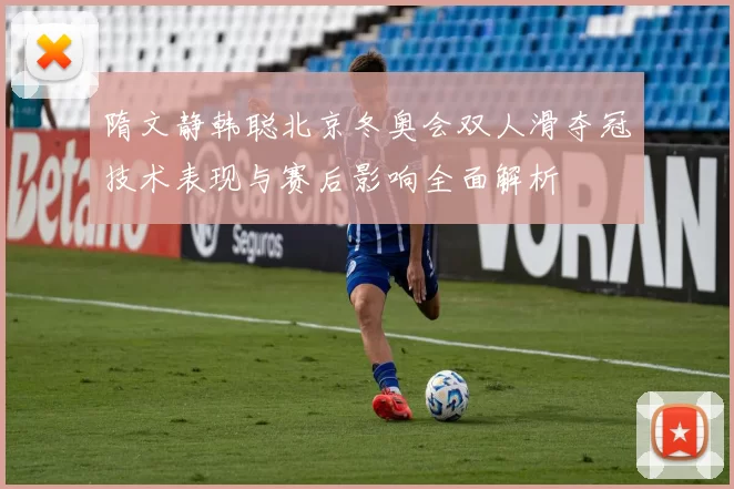 隋文静韩聪北京冬奥会双人滑夺冠技术表现与赛后影响全面解析
