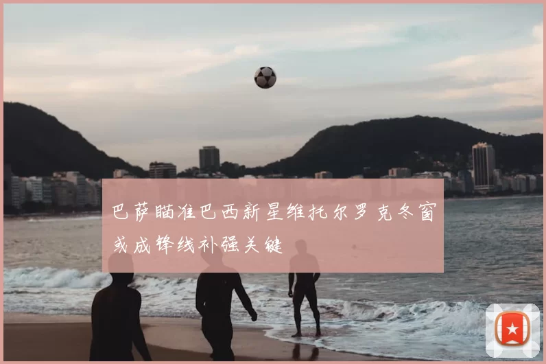 巴萨瞄准巴西新星维托尔罗克冬窗或成锋线补强关键