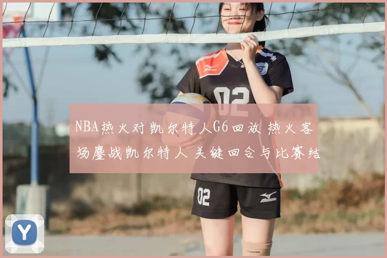 NBA热火对凯尔特人G6回放 热火客场鏖战凯尔特人 关键回合与比赛结果回顾