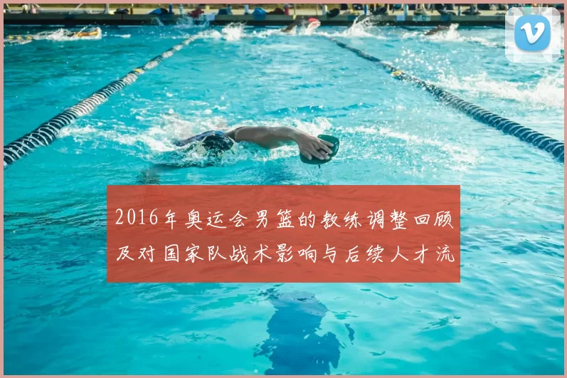 2016年奥运会男篮的教练调整回顾及对国家队战术影响与后续人才流动