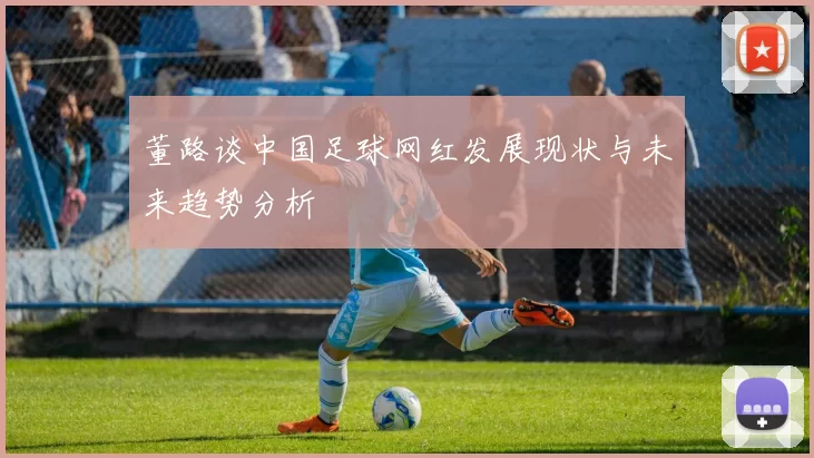 董路谈中国足球网红发展现状与未来趋势分析