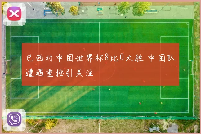 巴西对中国世界杯8比0大胜 中国队遭遇重挫引关注