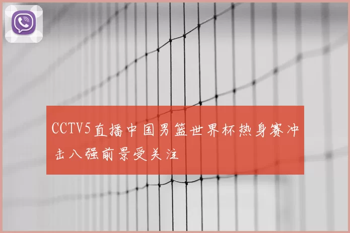 CCTV5直播中国男篮世界杯热身赛冲击八强前景受关注