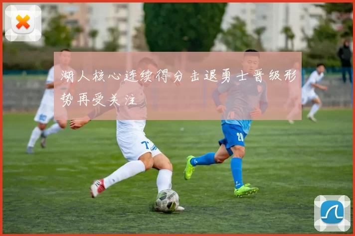 湖人核心连续得分击退勇士晋级形势再受关注