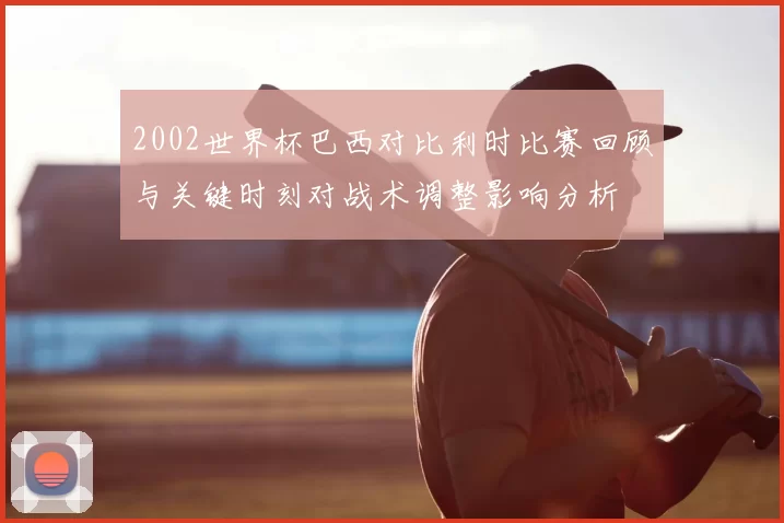 2002世界杯巴西对比利时比赛回顾与关键时刻对战术调整影响分析
