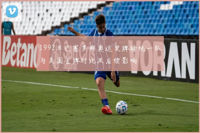 1992年巴塞罗那奥运奖牌榜统一队与美国金牌对比及后续影响