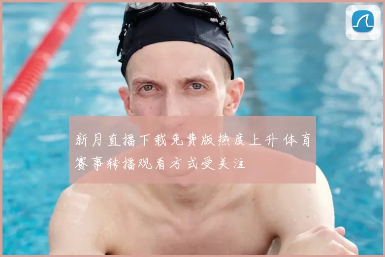 新月直播下载免费版热度上升 体育赛事转播观看方式受关注