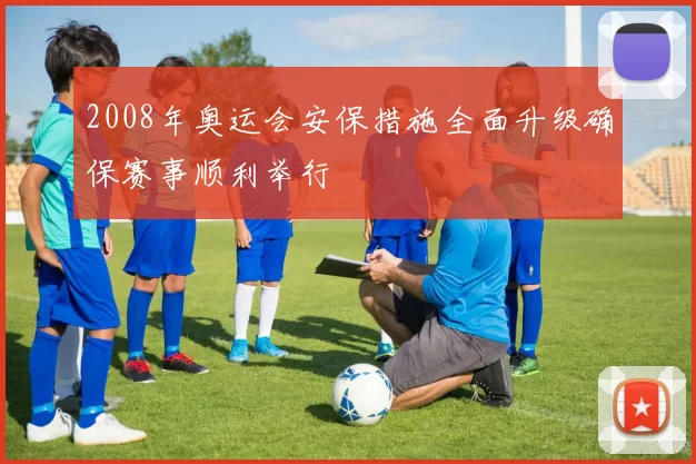 2008年奥运会安保措施全面升级确保赛事顺利举行