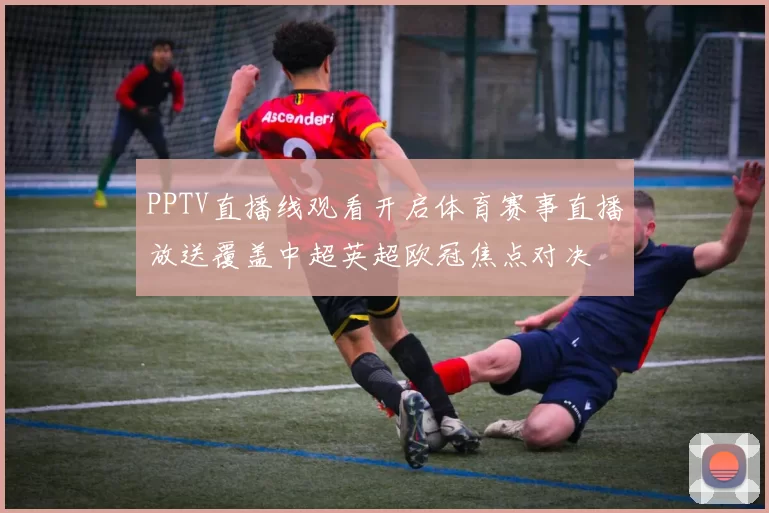PPTV直播线观看开启体育赛事直播放送覆盖中超英超欧冠焦点对决
