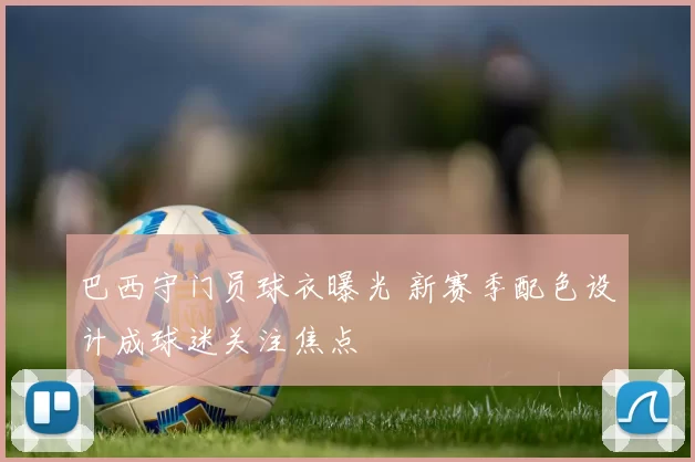 巴西守门员球衣曝光 新赛季配色设计成球迷关注焦点