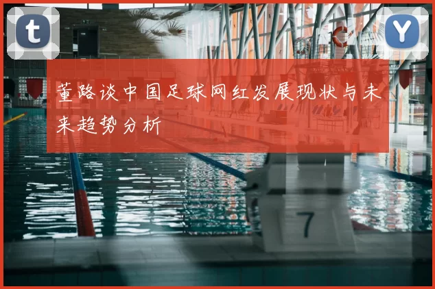 董路谈中国足球网红发展现状与未来趋势分析