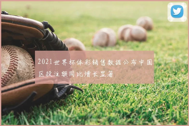 2021世界杯体彩销售数据公布中国区投注额同比增长显著