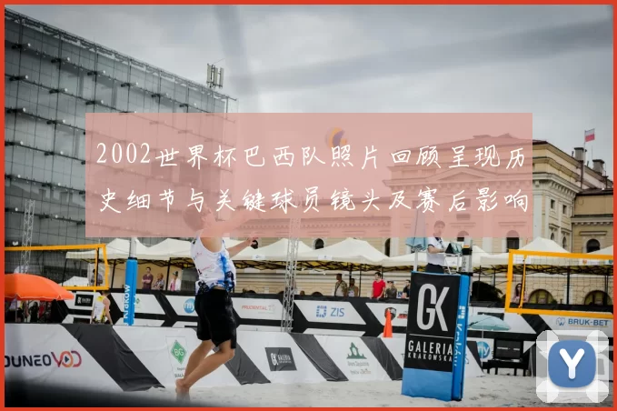 2002世界杯巴西队照片回顾呈现历史细节与关键球员镜头及赛后影响