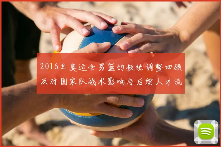 2016年奥运会男篮的教练调整回顾及对国家队战术影响与后续人才流动
