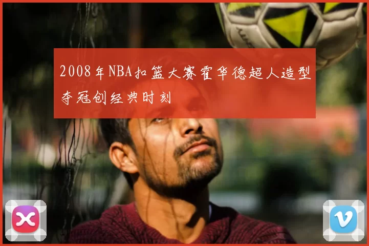 2008年NBA扣篮大赛霍华德超人造型夺冠创经典时刻