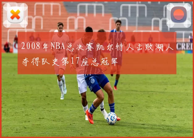 2008年NBA总决赛凯尔特人击败湖人夺得队史第17座总冠军
