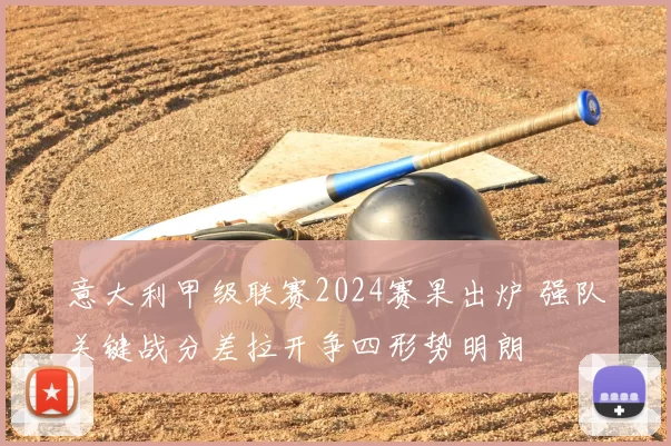 意大利甲级联赛2024赛果出炉 强队关键战分差拉开争四形势明朗