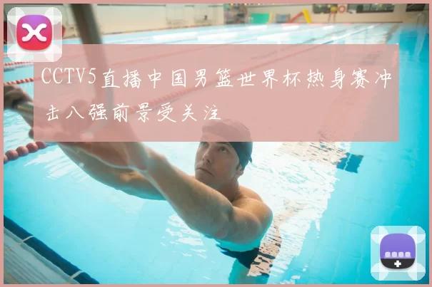 CCTV5直播中国男篮世界杯热身赛冲击八强前景受关注