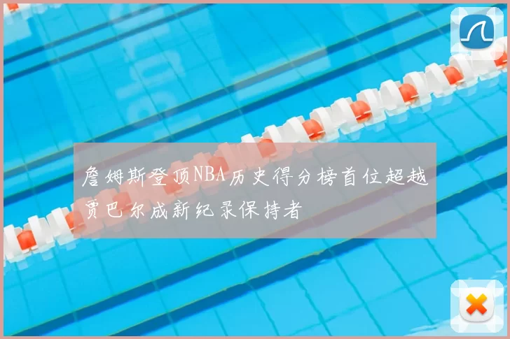 詹姆斯登顶NBA历史得分榜首位超越贾巴尔成新纪录保持者