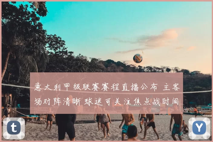 意大利甲级联赛赛程直播公布 主客场对阵清晰 球迷可关注焦点战时间安排
