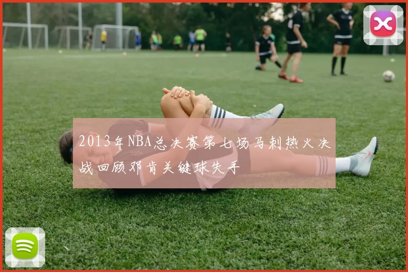 2013年NBA总决赛第七场马刺热火决战回顾邓肯关键球失手