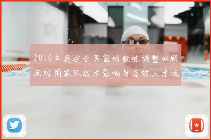 2016年奥运会男篮的教练调整回顾及对国家队战术影响与后续人才流动