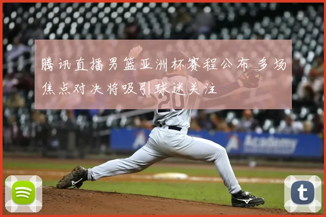 腾讯直播男篮亚洲杯赛程公布 多场焦点对决将吸引球迷关注