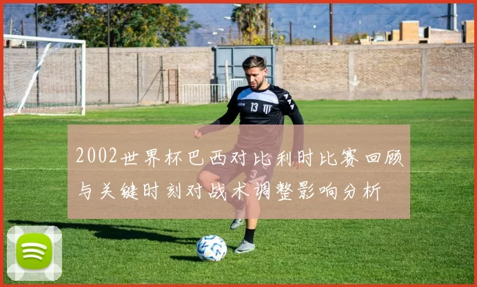 2002世界杯巴西对比利时比赛回顾与关键时刻对战术调整影响分析