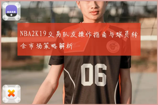 NBA2K19交易队友操作指南与球员转会市场策略解析